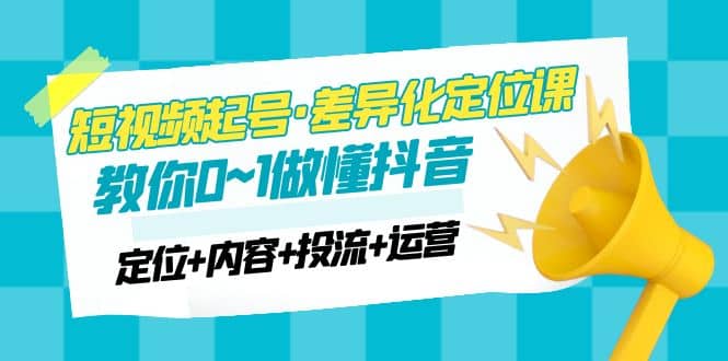 2023短视频起号・差异化定位课：0~1做懂抖音（定位+内容+投流+运营）