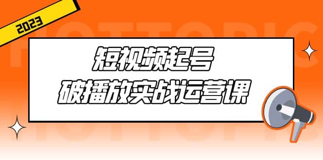 短视频起号・破播放实战运营课，用通俗易懂大白话带你玩转短视频