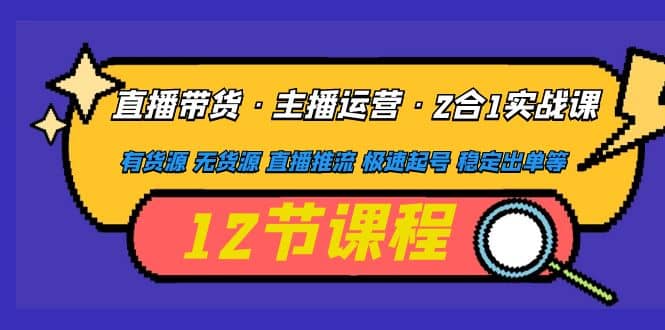 直播带货・主播运营2合1实战课 有货源 无货源 直播推流 极速起号 稳定出单