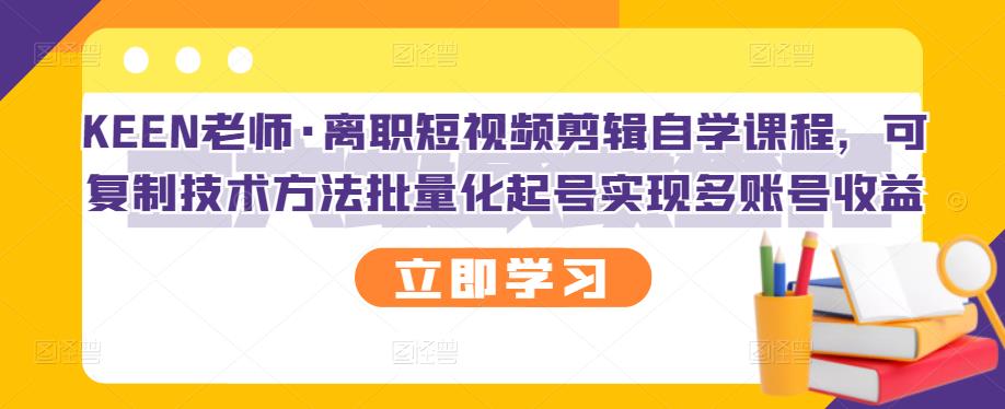 KEEN老师・离职短视频剪辑自学课程，可复制技术方法批量化起号实现多账号收益