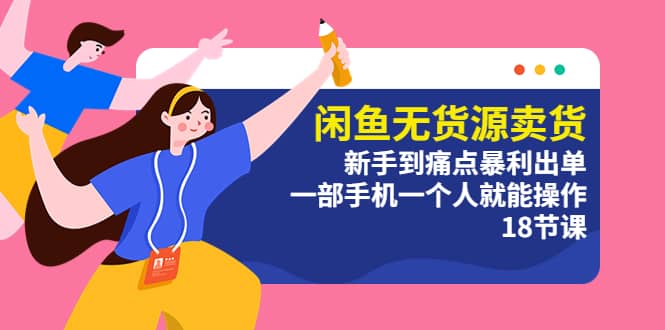 闲鱼无货源卖货：新手到痛点暴利出单，一部手机一个人就能操作（18节课） 