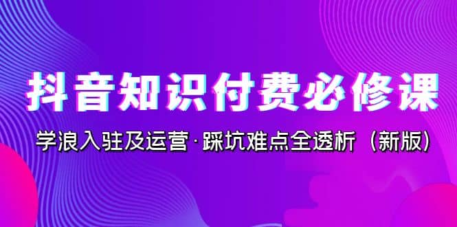 抖音・知识付费・必修课，学浪入驻及运营・踩坑难点全透析（2023新版）