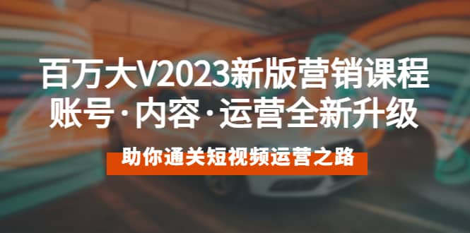 百万大V2023新版营销课 账号・内容・运营全新升级 通关短视频运营之路