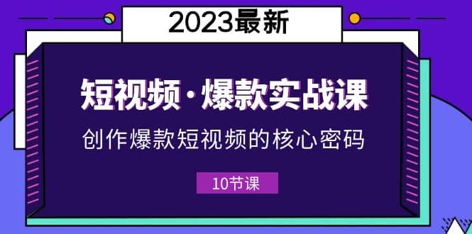 2023短视频・爆款实战课，创作・爆款短视频的核心・密码（10节视频课）