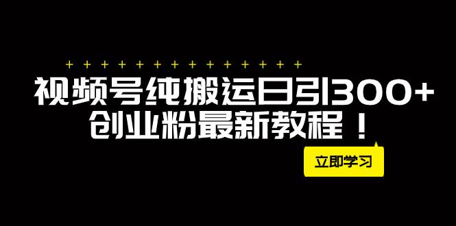 外面卖2580视频号日引300+创业粉最新教程！