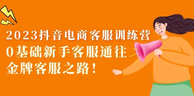 2023抖音・电商客服训练营：0基础新手客服通往金牌客服之路