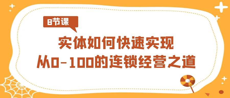 实体・如何快速实现从0-100的连锁经营之道（8节视频课）