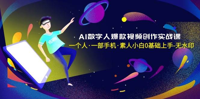 AI数字人爆款视频创作实战课，一个人・一部手机・素人小白0基础上手-无水印