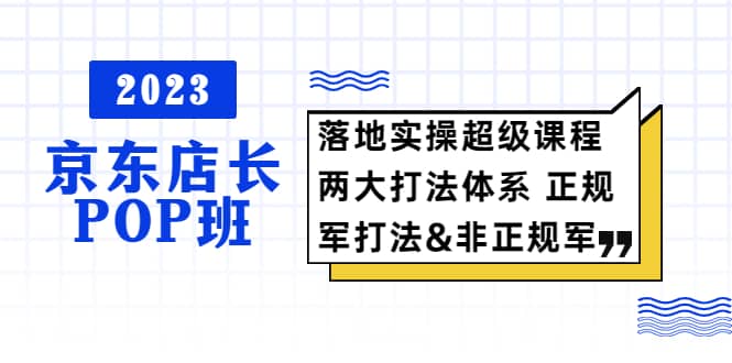 2023京东店长・POP班 落地实操超级课程 两大打法体系 正规军&非正规军