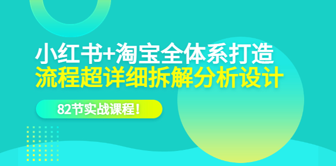 小红书+淘宝・全体系打造，流程超详细拆解分析设计，82节实战课程