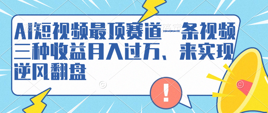 AI短视频最顶赛道，一条视频三种收益、来实现逆风翻盘