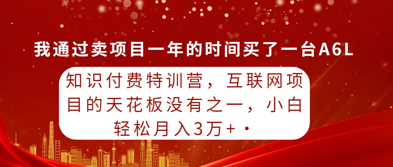 知识付费特训营，互联网项目的天花板，没有之一，小白轻轻松松一个月三万+