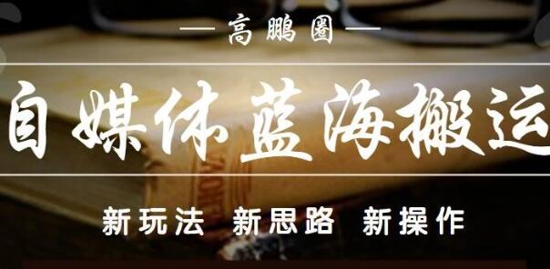 高鹏圈・自媒体蓝海搬运项目，价值680元