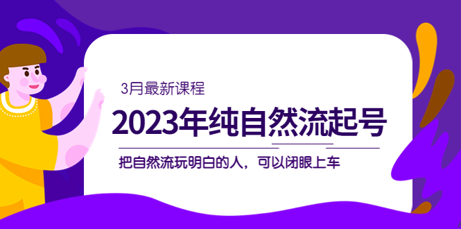 2023年纯自然流・起号课程，把自然流・玩明白的人 可以闭眼上车（3月更新）