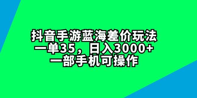 抖音手游蓝海差价玩法，一单35，一天3000+，一部手机可操作