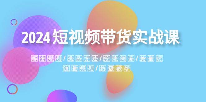 2024短视频带货实战课：赛道规划・选品方法・投流测品・放量玩法・流量规划