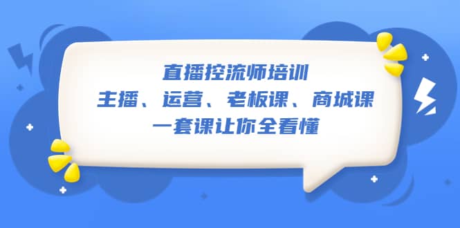 直播・控流师培训：主播、运营、老板课、商城课，一套课让你全看懂