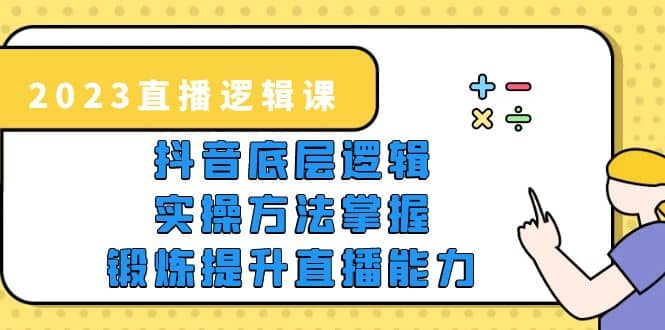 2023直播・逻辑课，抖音底层逻辑+实操方法掌握，锻炼提升直播能力