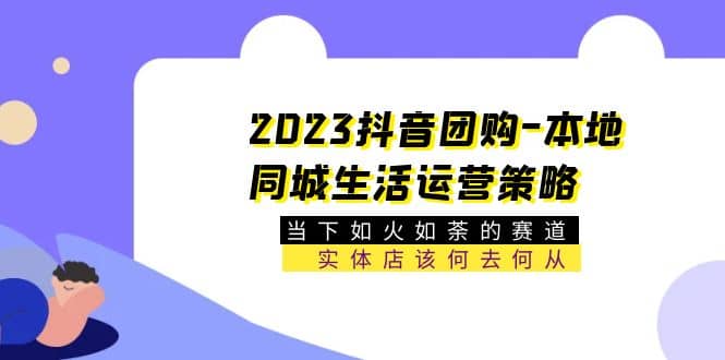 2023抖音团购-本地同城生活运营策略 当下如火如荼的赛道・实体店该何去何从