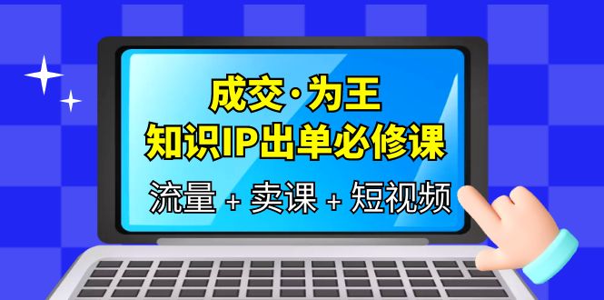 成交・为王，知识・IP出单必修课（流量+卖课+短视频）