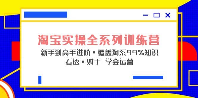 淘宝实操全系列训练营 新手到高手进阶・覆盖・99%知识 看透・对手 学会运营