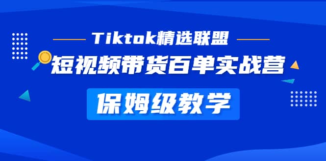 Tiktok精选联盟・短视频带货百单实战营 保姆级教学 快速成为Tiktok带货达人