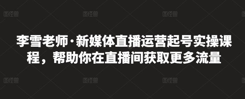 李雪老师・新媒体直播运营起号实操课程，帮助你在直播间获取更多流量