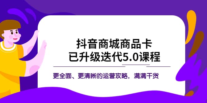 抖音商城商品卡・已升级迭代5.0课程：更全面、更清晰的运营攻略，满满干货