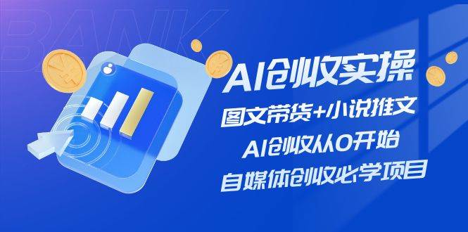 AI创收实操―图文带货+小说推文，AI创收从0开始，自媒体创收必学项目