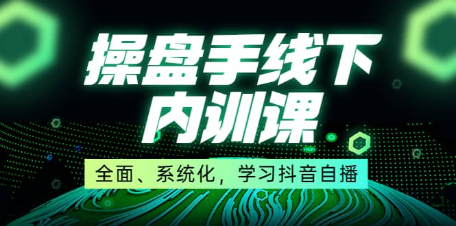 某收费培训第22期・操盘手线下内训课，全面、系统化，学习抖音自播