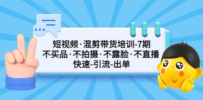短视频・混剪带货培训-第7期 不买品・不拍摄・不露脸・不直播 快速引流出单