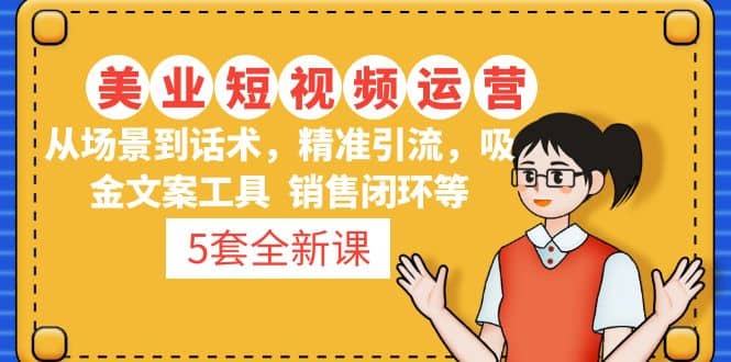 5套・美业短视频运营课 从场景到话术・精准引流・吸金文案工具・销售闭环等