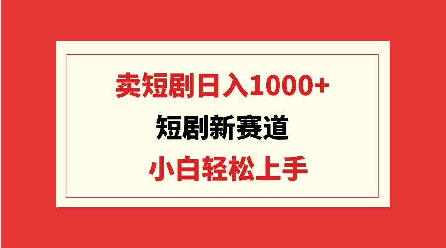 短剧新赛道：卖短剧一天1000+，小白轻松上手，可批量