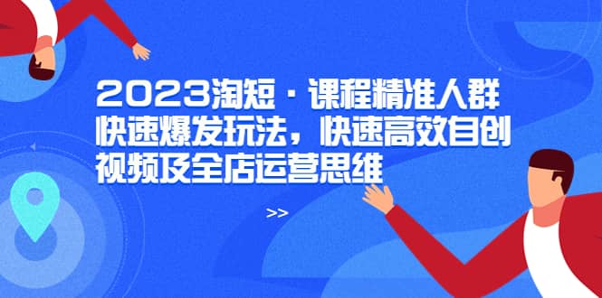 2023淘短・课程精准人群快速爆发玩法，快速高效自创视频及全店运营思维