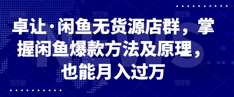 卓让・闲鱼无货源店群，掌握闲鱼爆款方法及原理，也能月入过万