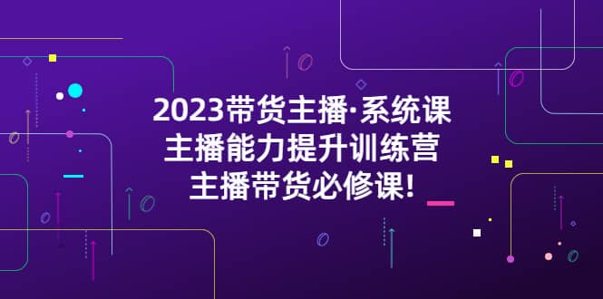 2023带货主播・系统课，主播能力提升训练营，主播带货必修课