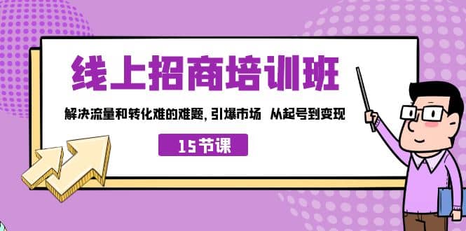 线上・招商培训班，解决流量和转化难的难题 引爆市场 从起号到变现（15节）