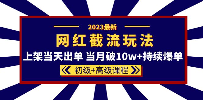 2023网红・同款截流玩法【初级+高级课程】上架当天出单 当月破10w+持续爆单