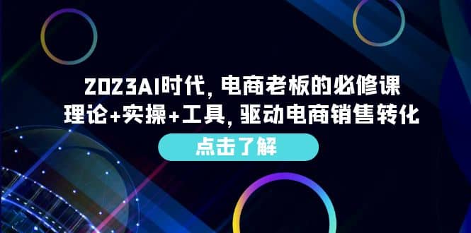 2023AI・时代，电商老板的必修课，理论+实操+工具，驱动电商销售转化