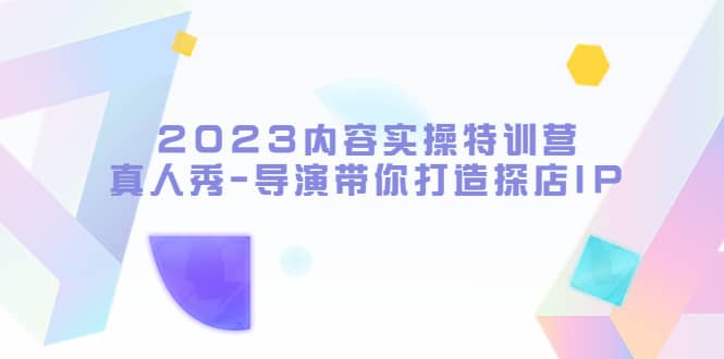 2023内容实操特训营，真人秀-导演带你打造探店IP 