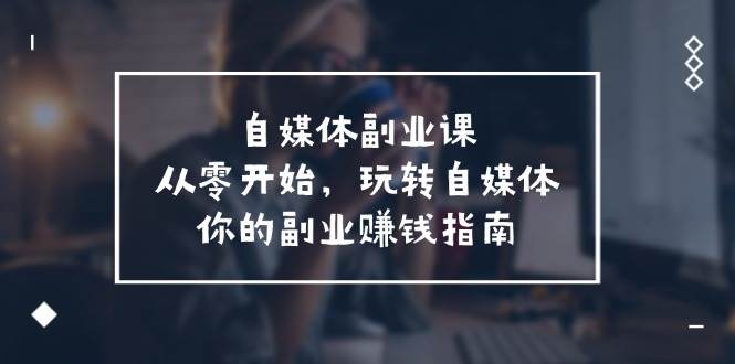 自媒体-副业课，从0开始，玩转自媒体――你的副业赚钱指南（58节课）