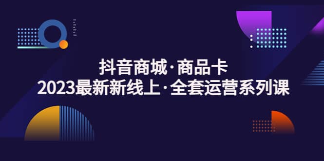 抖音商城・商品卡，2023最新新线上・全套运营系列课
