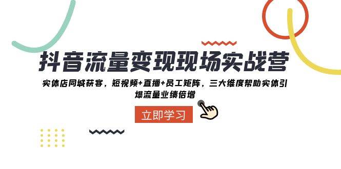 抖音・流量变现现场实战营：实体店同城获客，短视频+直播+员工矩阵，三大维度帮助实体引爆流量业绩倍增