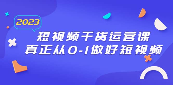 2023短视频干货・运营课，真正从0-1做好短视频（30节课）