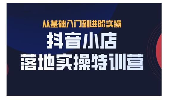 抖名星・抖音小店落地实操特训营，从开店到选品，猜你喜欢、店群、无货源都在这里