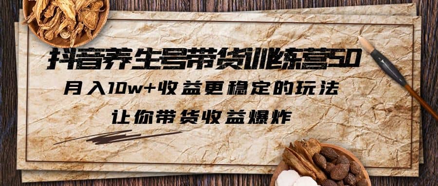 抖音养生号带货・训练营5.0 月入10w+稳定玩法 让你带货收益爆炸(更新)