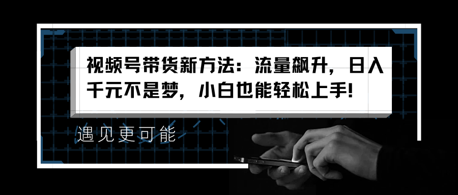 视频号带货新方法：流量飙升，一天千元不是梦，小白也能轻松上手！
