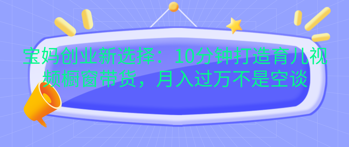 宝妈创业新选择：10分钟打造育儿视频橱窗带货