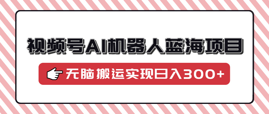 视频号AI机器人蓝海项目，操作简单适合0基础小白