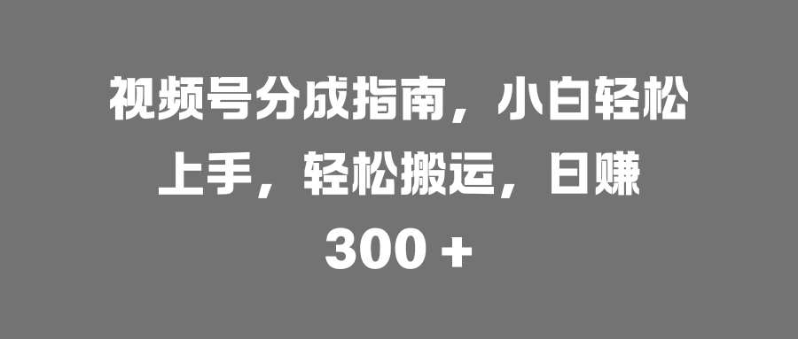 视频号分成指南，小白轻松上手，